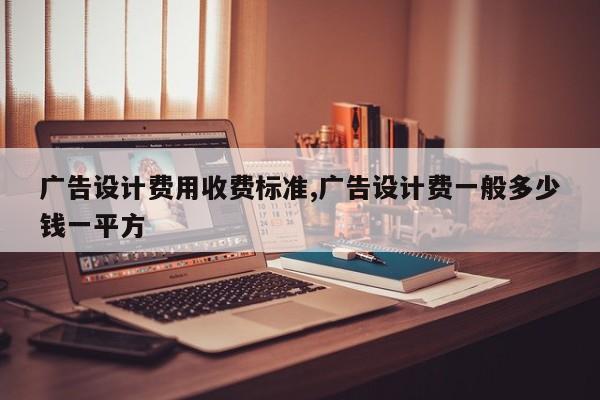 广告设计费用收费标准,广告设计费一般多少钱一平方