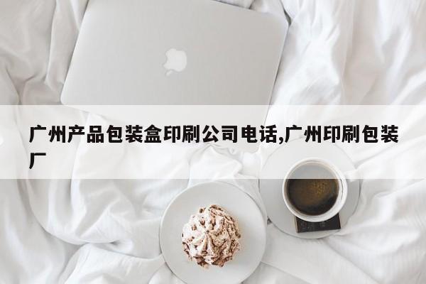 广州产品包装盒印刷公司电话,广州印刷包装厂
