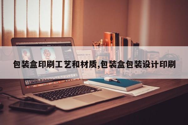 包装盒印刷工艺和材质,包装盒包装设计印刷