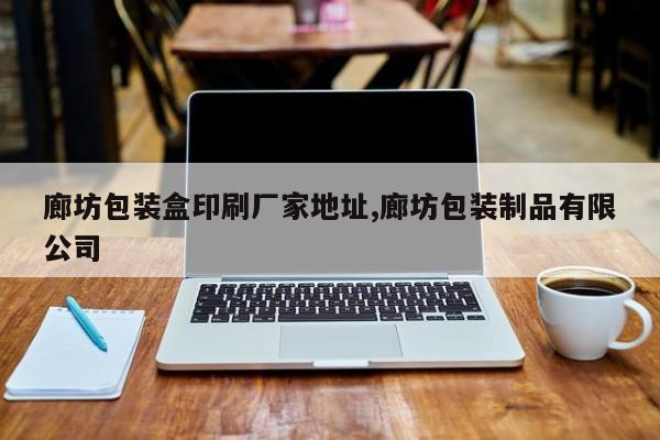 廊坊包装盒印刷厂家地址,廊坊包装制品有限公司