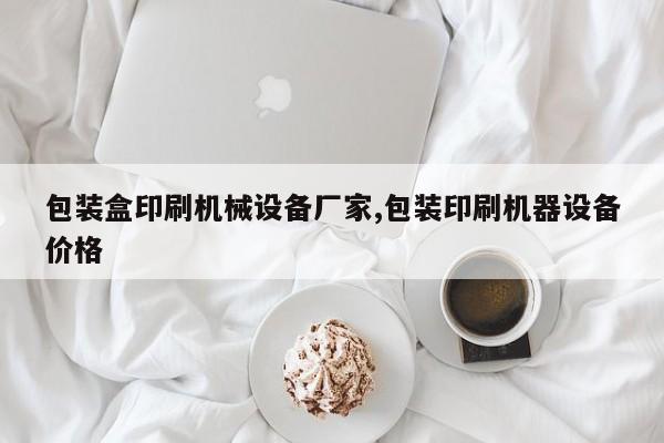 包装盒印刷机械设备厂家,包装印刷机器设备价格