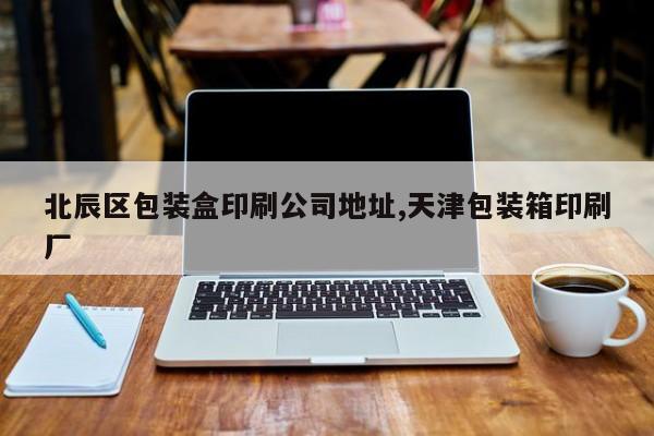 北辰区包装盒印刷公司地址,天津包装箱印刷厂