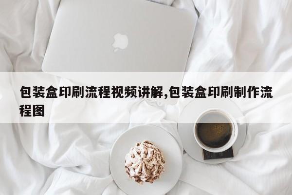 包装盒印刷流程视频讲解,包装盒印刷制作流程图