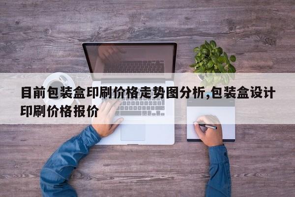目前包装盒印刷价格走势图分析,包装盒设计印刷价格报价