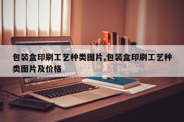包装盒印刷工艺种类图片,包装盒印刷工艺种类图片及价格