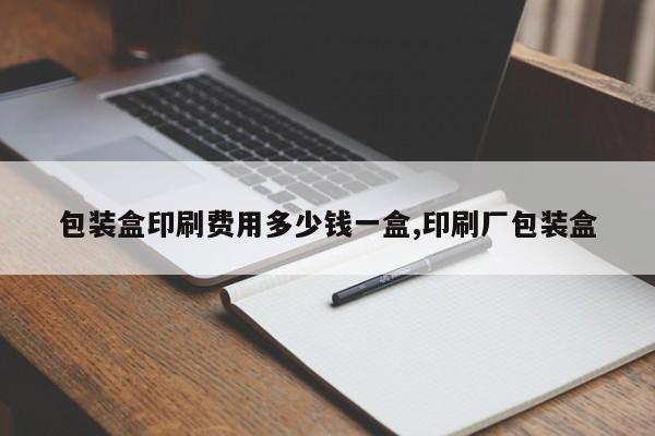 包装盒印刷费用多少钱一盒,印刷厂包装盒