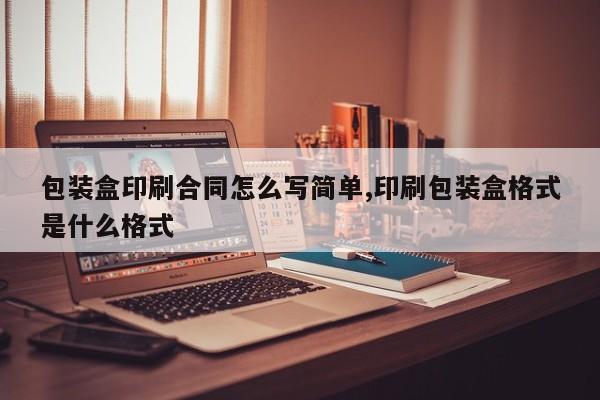 包装盒印刷合同怎么写简单,印刷包装盒格式是什么格式