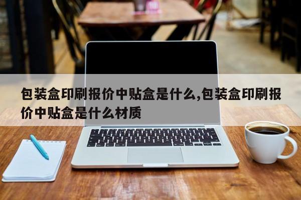 包装盒印刷报价中贴盒是什么,包装盒印刷报价中贴盒是什么材质