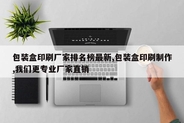 包装盒印刷厂家排名榜最新,包装盒印刷制作,我们更专业厂家直销