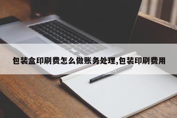 包装盒印刷费怎么做账务处理,包装印刷费用