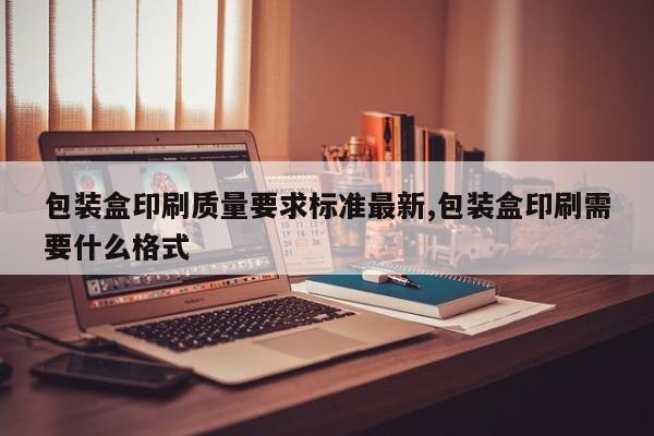 包装盒印刷质量要求标准最新,包装盒印刷需要什么格式