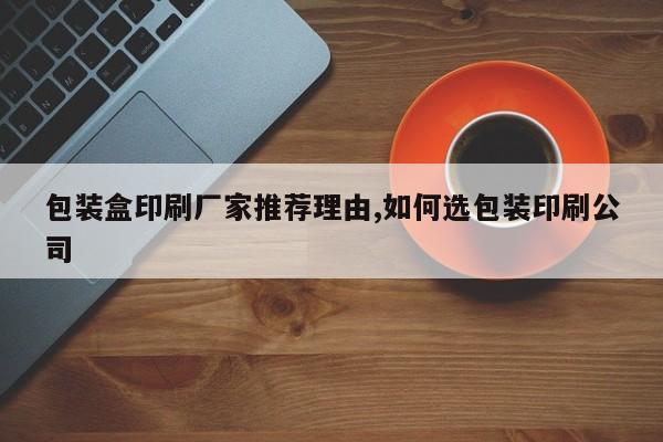 包装盒印刷厂家推荐理由,如何选包装印刷公司