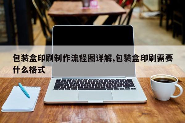 包装盒印刷制作流程图详解,包装盒印刷需要什么格式