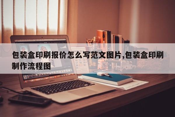 包装盒印刷报价怎么写范文图片,包装盒印刷制作流程图