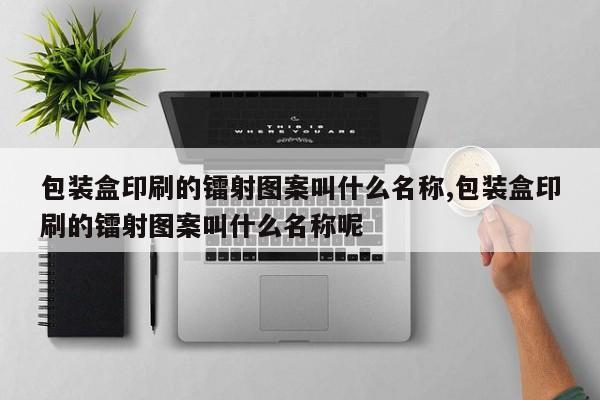 包装盒印刷的镭射图案叫什么名称,包装盒印刷的镭射图案叫什么名称呢