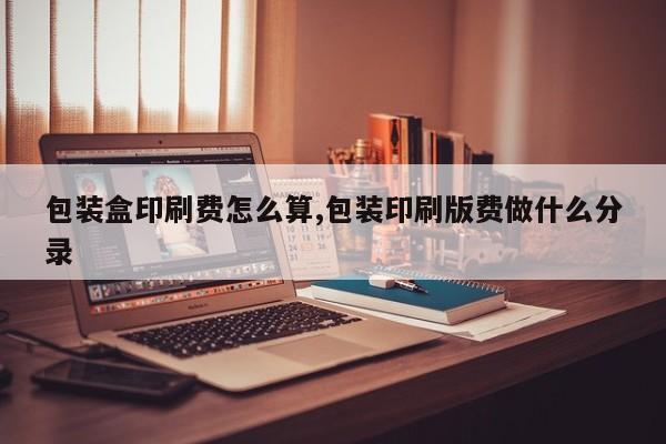 包装盒印刷费怎么算,包装印刷版费做什么分录