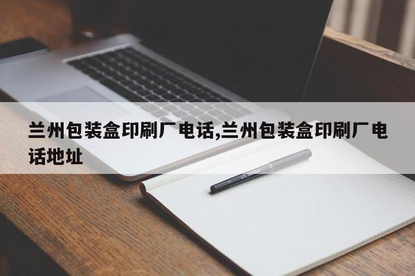 兰州包装盒印刷厂电话,兰州包装盒印刷厂电话地址
