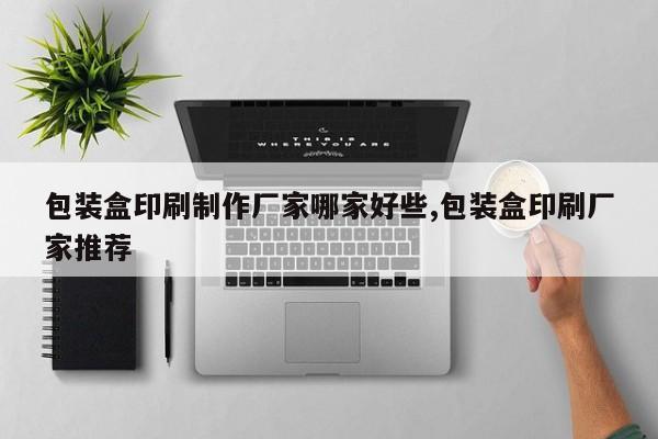 包装盒印刷制作厂家哪家好些,包装盒印刷厂家推荐