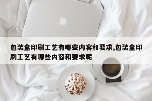 包装盒印刷工艺有哪些内容和要求,包装盒印刷工艺有哪些内容和要求呢