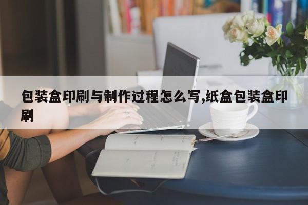 包装盒印刷与制作过程怎么写,纸盒包装盒印刷