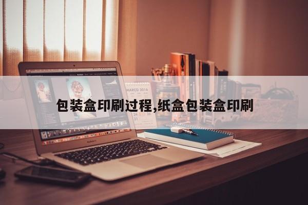 包装盒印刷过程,纸盒包装盒印刷