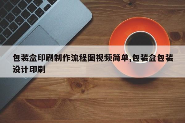 包装盒印刷制作流程图视频简单,包装盒包装设计印刷