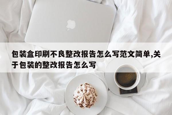 包装盒印刷不良整改报告怎么写范文简单,关于包装的整改报告怎么写