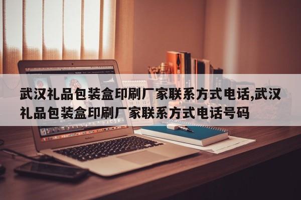 武汉礼品包装盒印刷厂家联系方式电话,武汉礼品包装盒印刷厂家联系方式电话号码