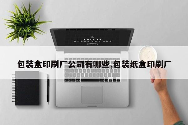 包装盒印刷厂公司有哪些,包装纸盒印刷厂