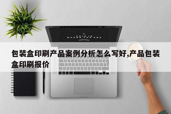 包装盒印刷产品案例分析怎么写好,产品包装盒印刷报价